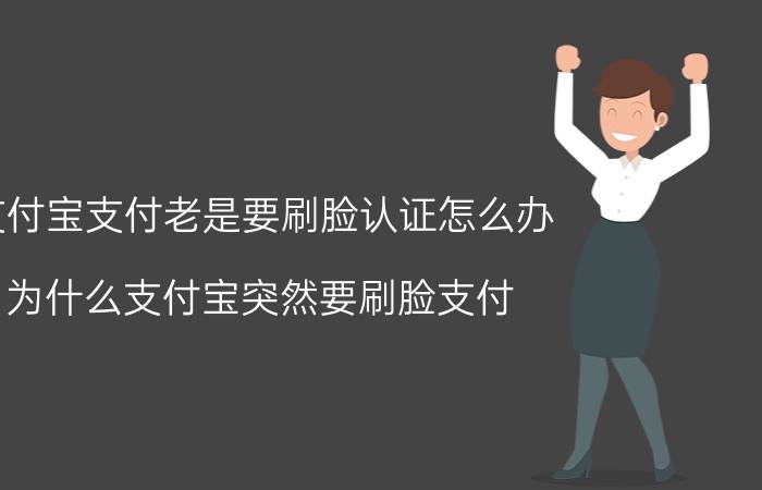 支付宝支付老是要刷脸认证怎么办 为什么支付宝突然要刷脸支付？